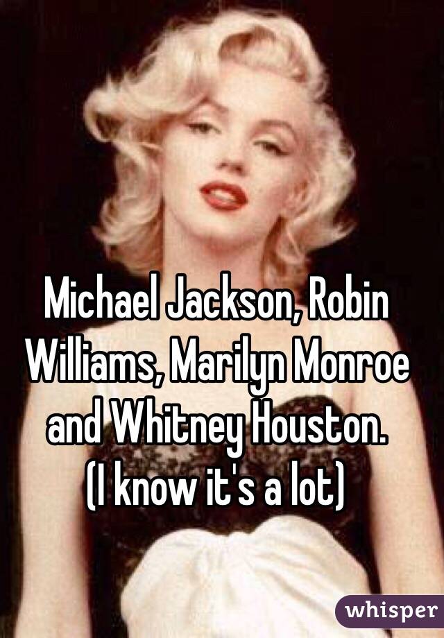 Michael Jackson, Robin Williams, Marilyn Monroe and Whitney Houston.
(I know it's a lot)