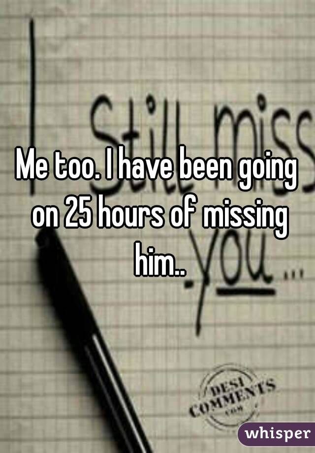 Me too. I have been going on 25 hours of missing him..