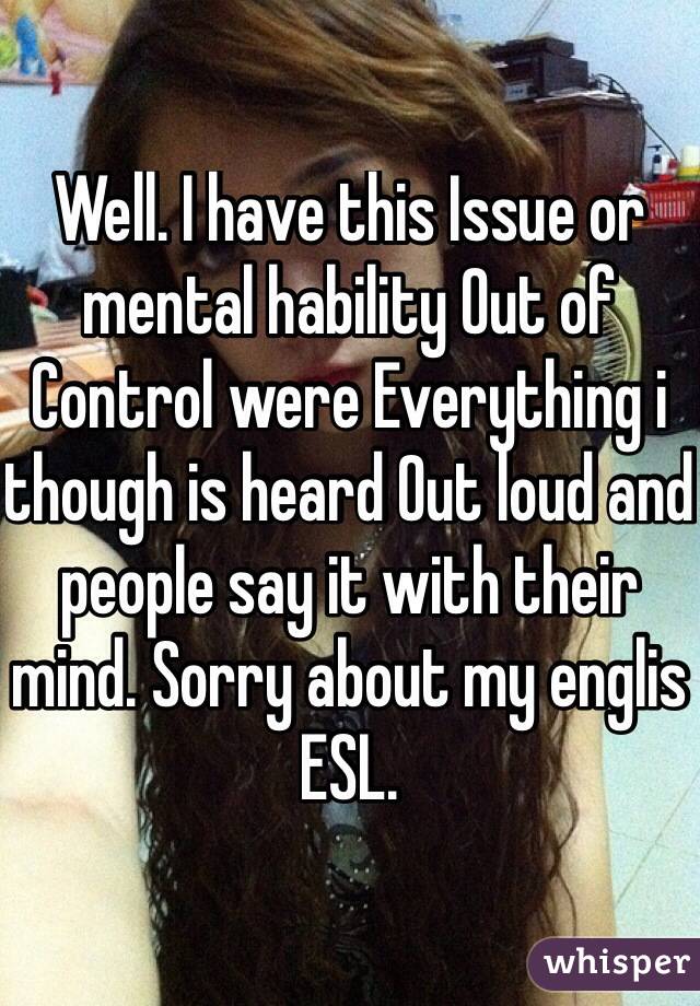 Well. I have this Issue or mental hability Out of
Control were Everything i though is heard Out loud and people say it with their mind. Sorry about my englis ESL. 
