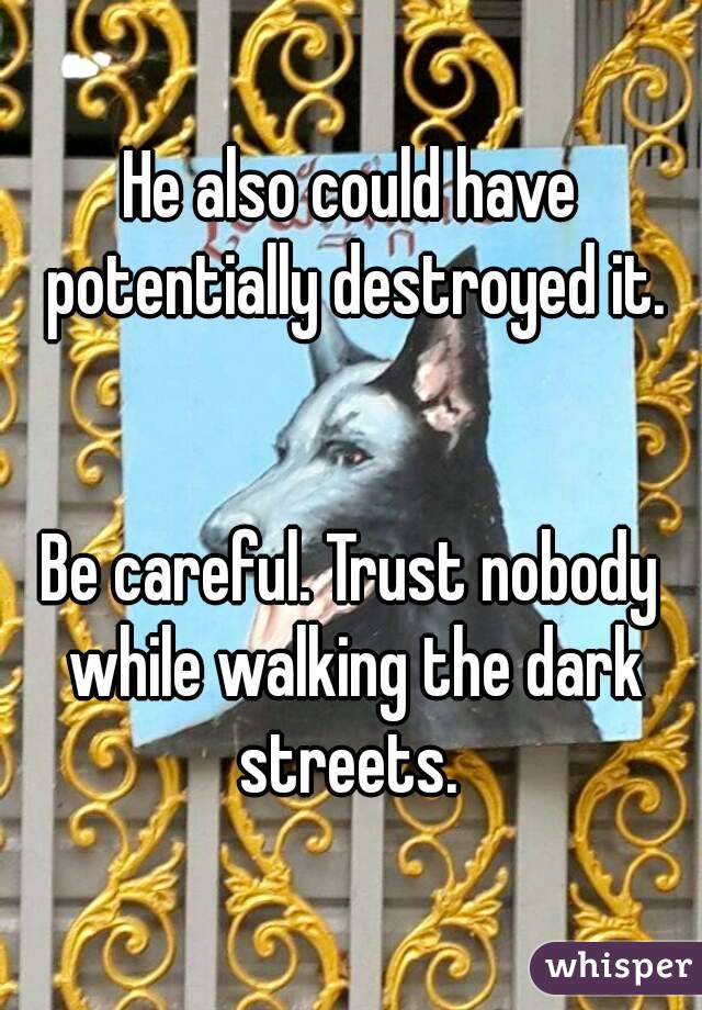 He also could have potentially destroyed it.


Be careful. Trust nobody while walking the dark streets. 