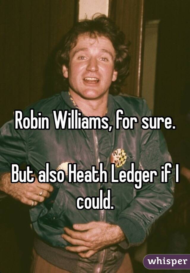 Robin Williams, for sure.

But also Heath Ledger if I could.