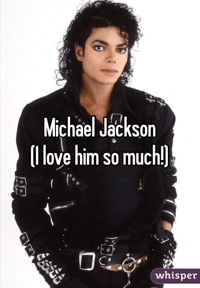 Michael Jackson 
(I love him so much!)