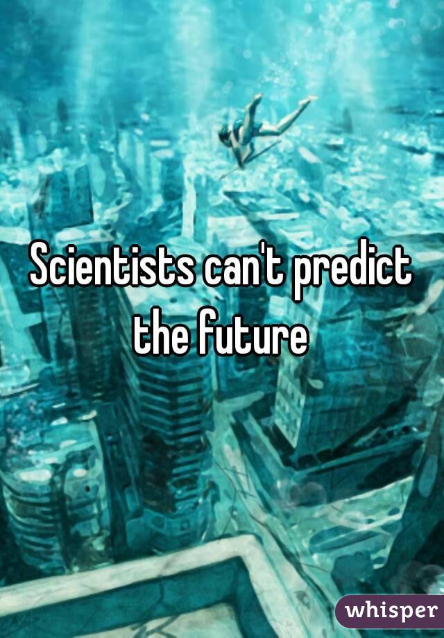 Scientists can't predict the future 