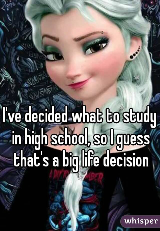 I've decided what to study in high school, so I guess that's a big life decision