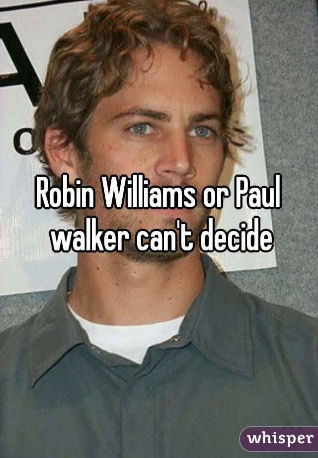 Robin Williams or Paul walker can't decide