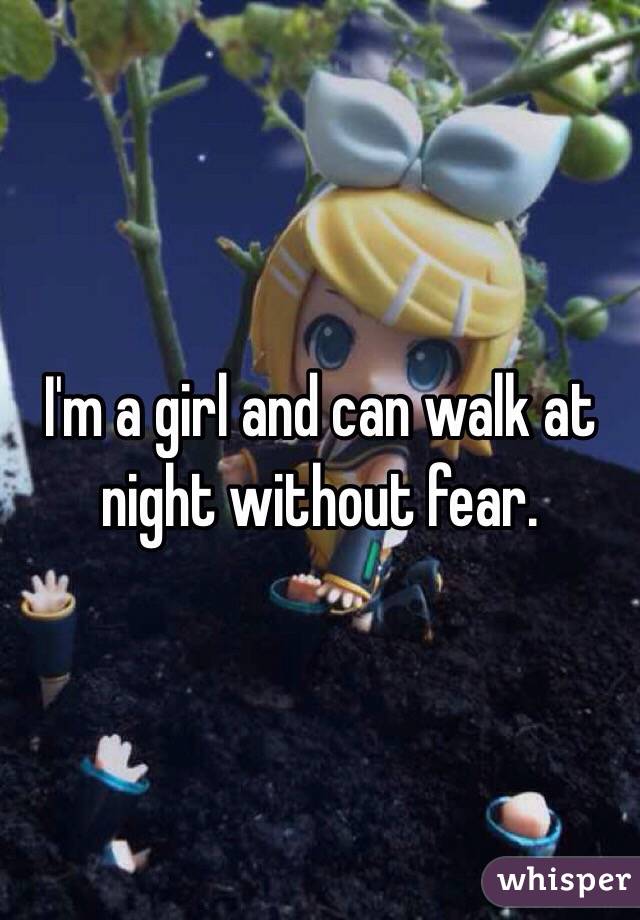 I'm a girl and can walk at night without fear.