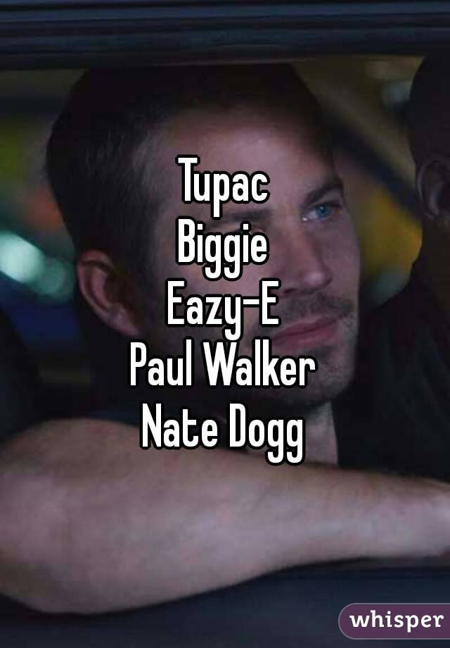 Tupac
Biggie
Eazy-E
Paul Walker
Nate Dogg