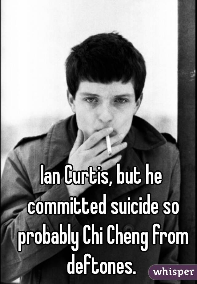 Ian Curtis, but he committed suicide so probably Chi Cheng from deftones. 