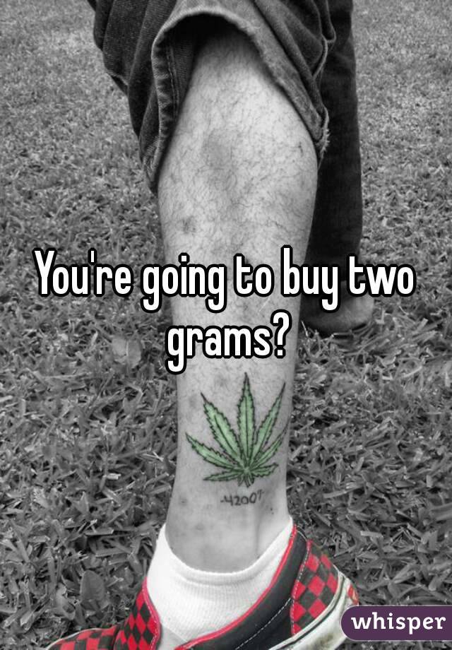 You're going to buy two grams?