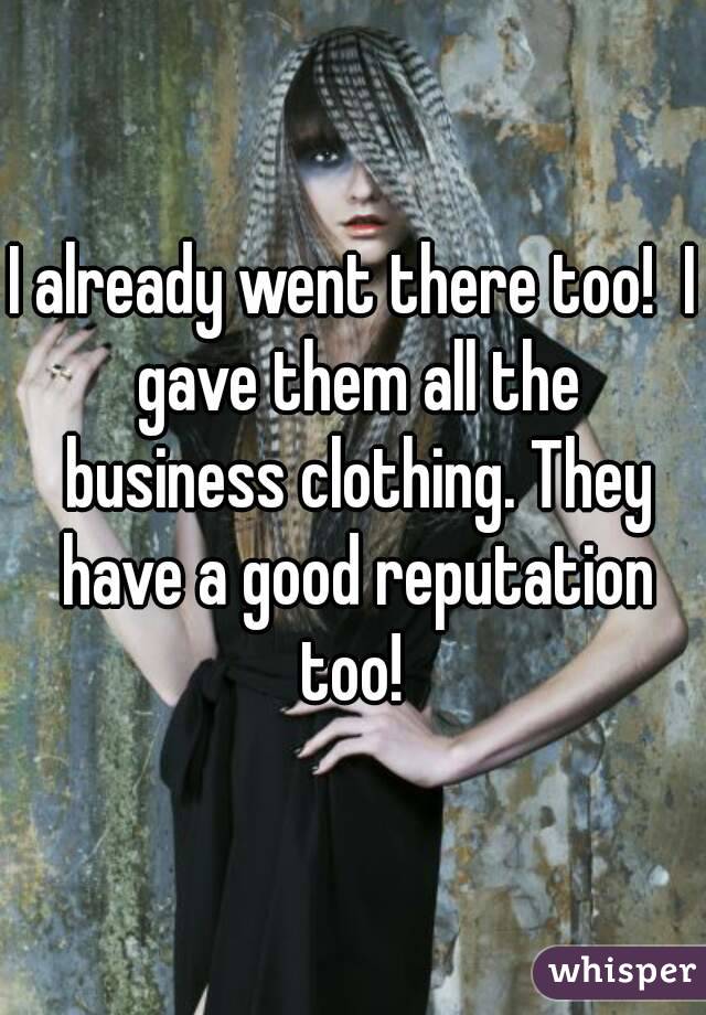 I already went there too!  I gave them all the business clothing. They have a good reputation too! 