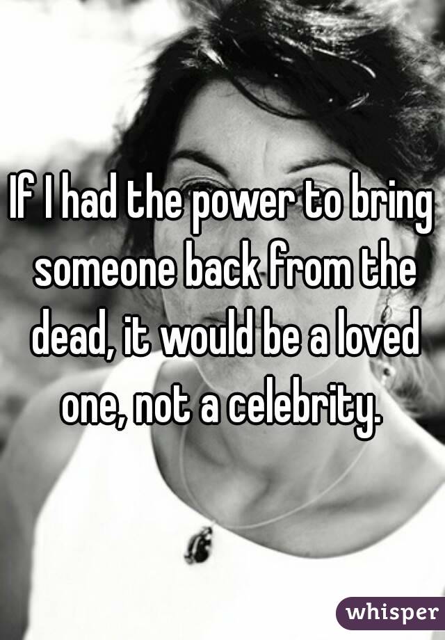 If I had the power to bring someone back from the dead, it would be a loved one, not a celebrity. 