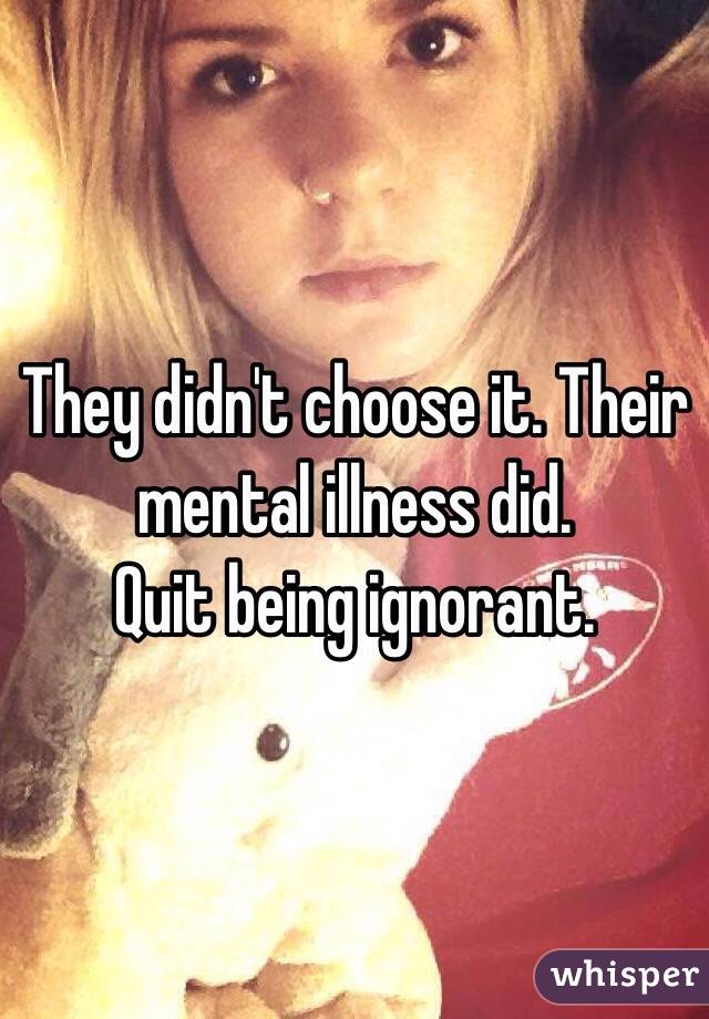 They didn't choose it. Their mental illness did. 
Quit being ignorant. 