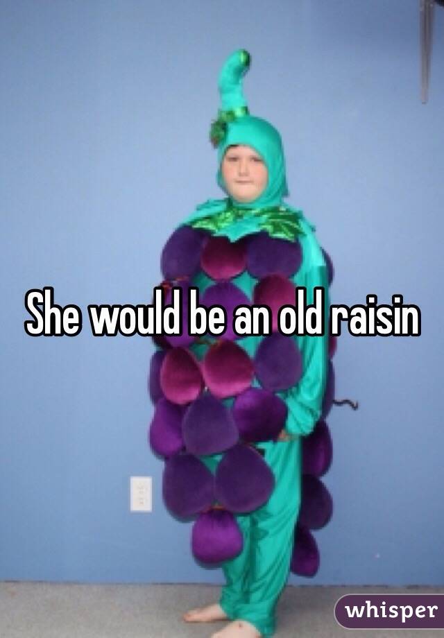 She would be an old raisin 