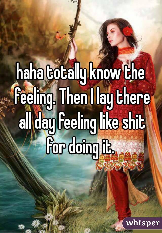 haha totally know the feeling. Then I lay there all day feeling like shit for doing it. 