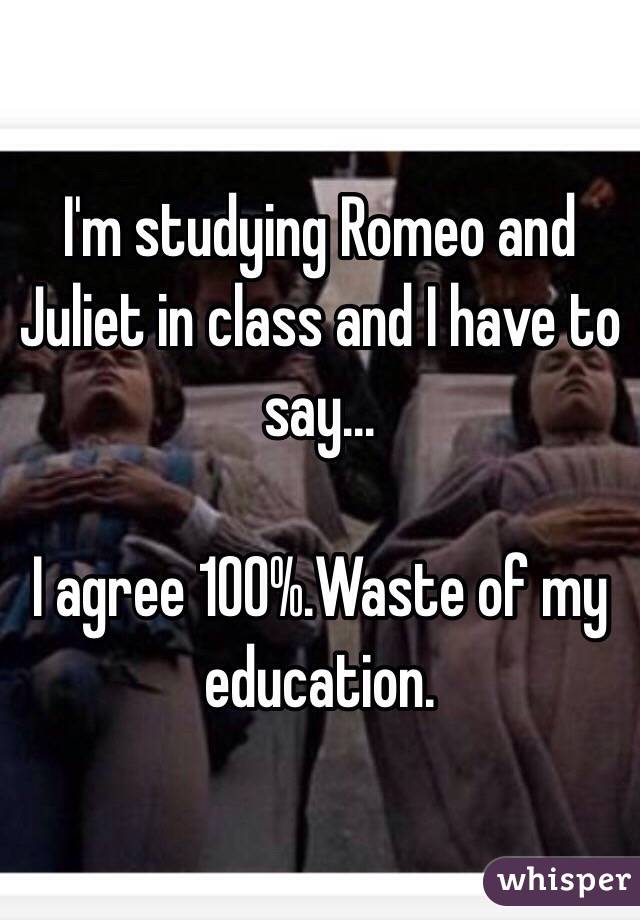 I'm studying Romeo and Juliet in class and I have to say...

I agree 100%.Waste of my education.