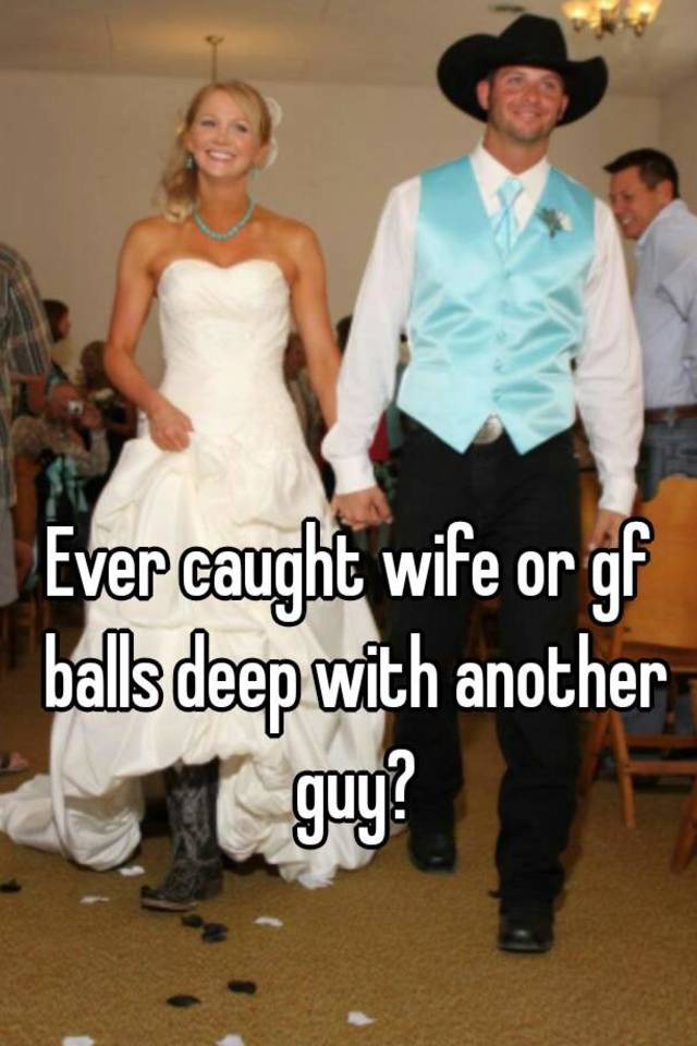 Ever Caught Wife Or Gf Balls Deep With Another Guy