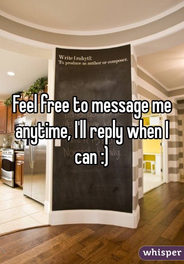 Feel free to message me anytime, I'll reply when I can :) 
