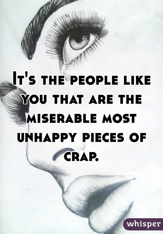 It's the people like you that are the miserable most unhappy pieces of crap. 