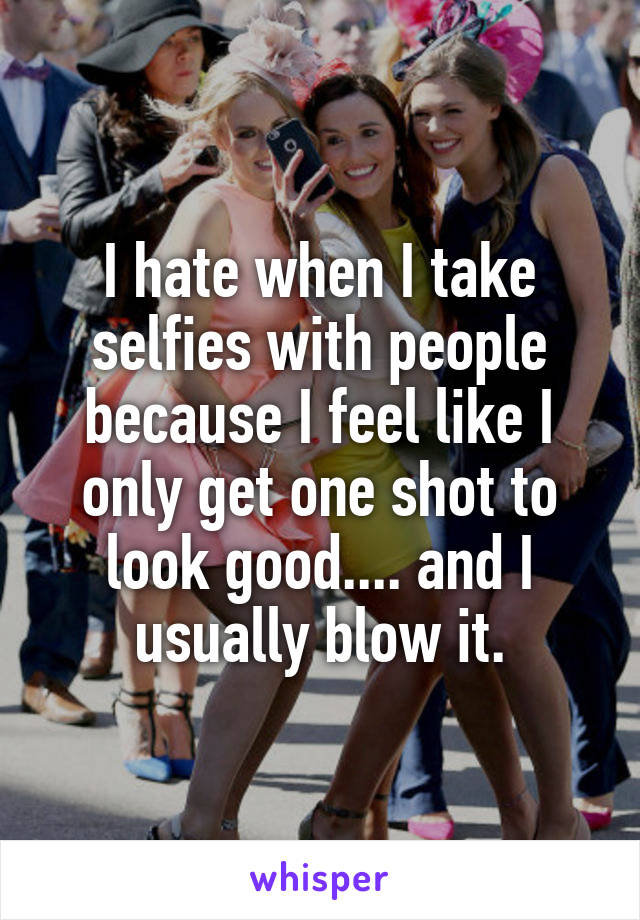 I hate when I take selfies with people because I feel like I only get one shot to look good.... and I usually blow it.