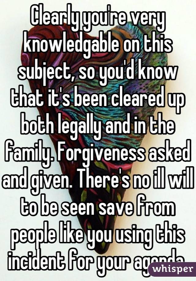 Clearly you're very knowledgable on this subject, so you'd know that it's been cleared up both legally and in the family. Forgiveness asked and given. There's no ill will to be seen save from people like you using this incident for your agenda.