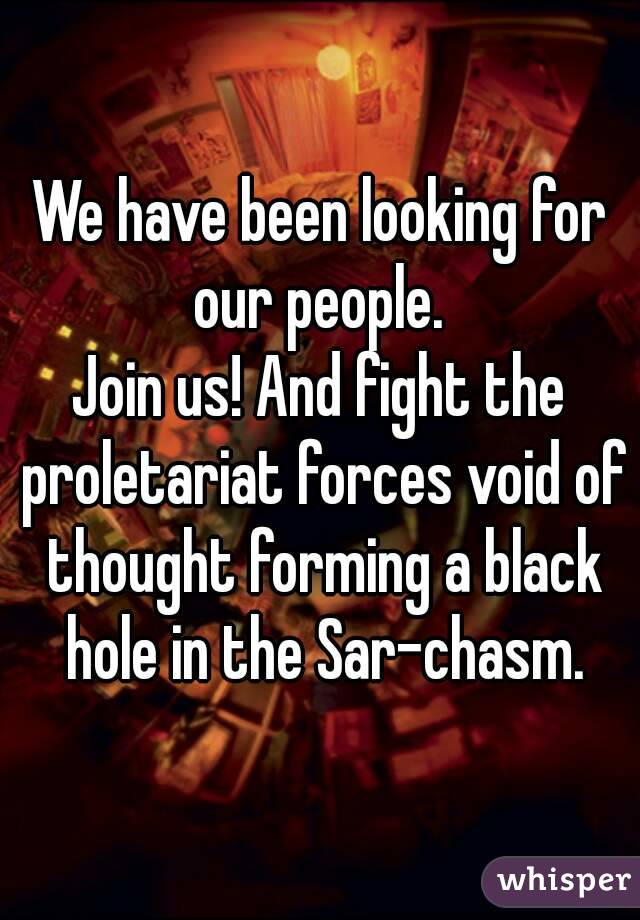 We have been looking for our people. 
Join us! And fight the proletariat forces void of thought forming a black hole in the Sar-chasm.