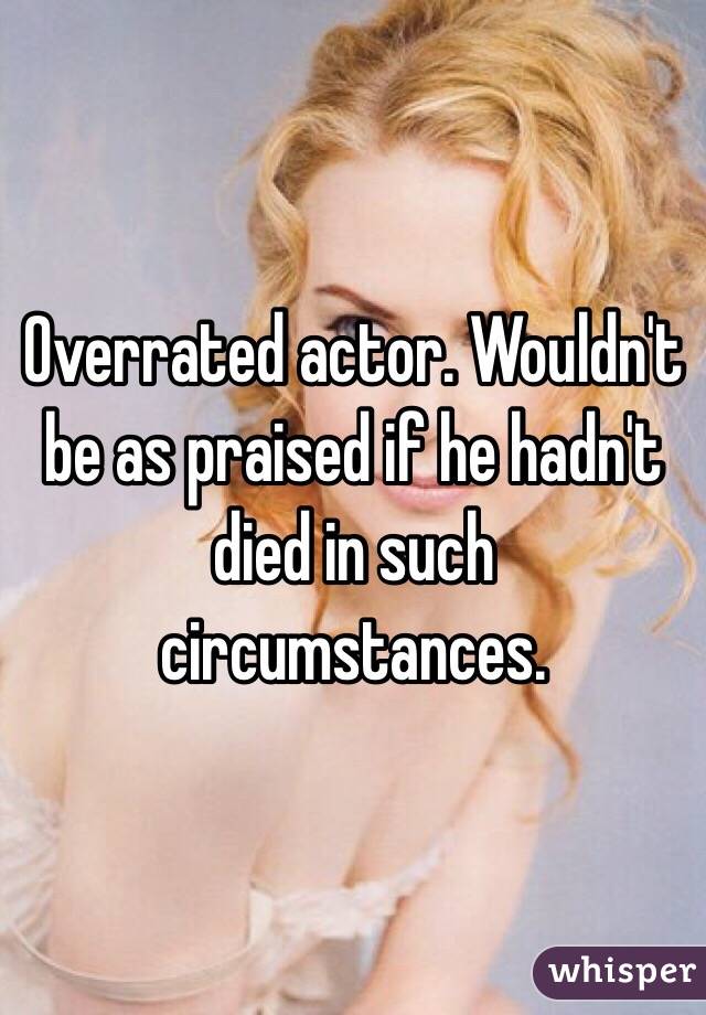 Overrated actor. Wouldn't be as praised if he hadn't died in such circumstances.