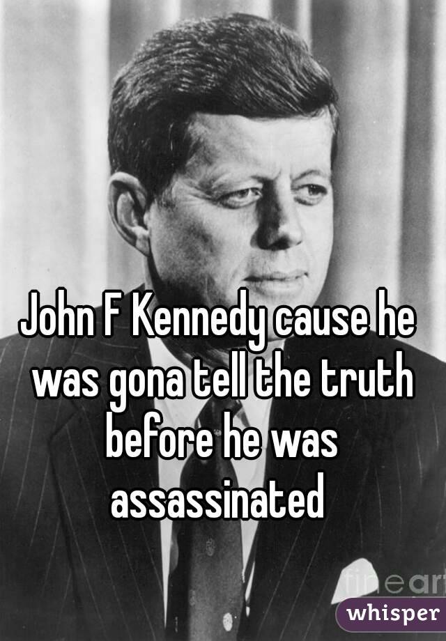 John F Kennedy cause he was gona tell the truth before he was assassinated 