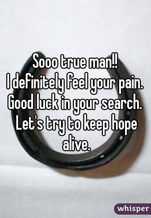 Sooo true man!!
I definitely feel your pain.
Good luck in your search. Let's try to keep hope alive.