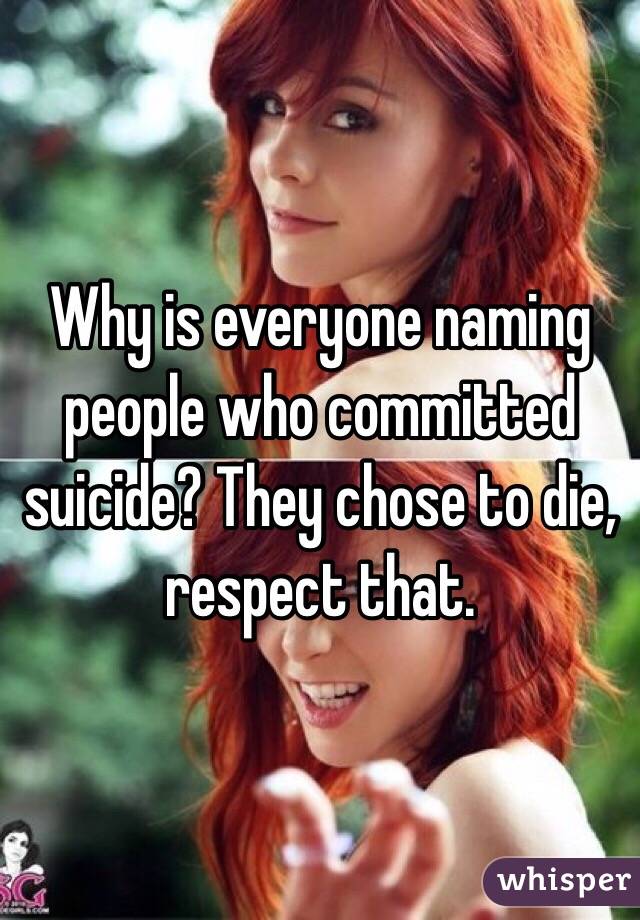 Why is everyone naming people who committed suicide? They chose to die, respect that. 