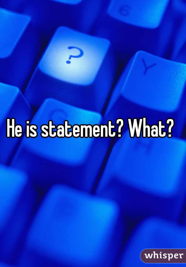 He is statement? What? 