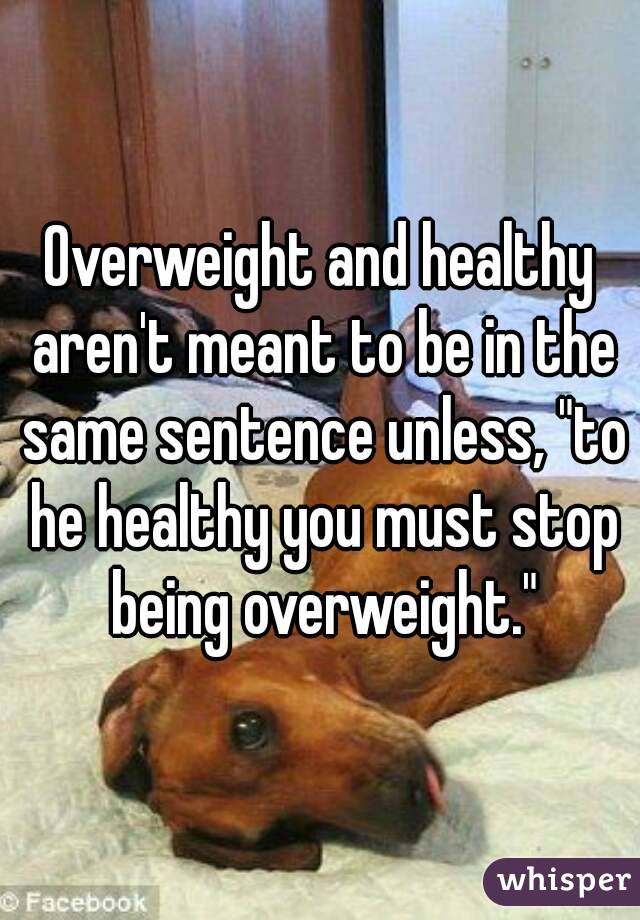 Overweight and healthy aren't meant to be in the same sentence unless, "to he healthy you must stop being overweight."