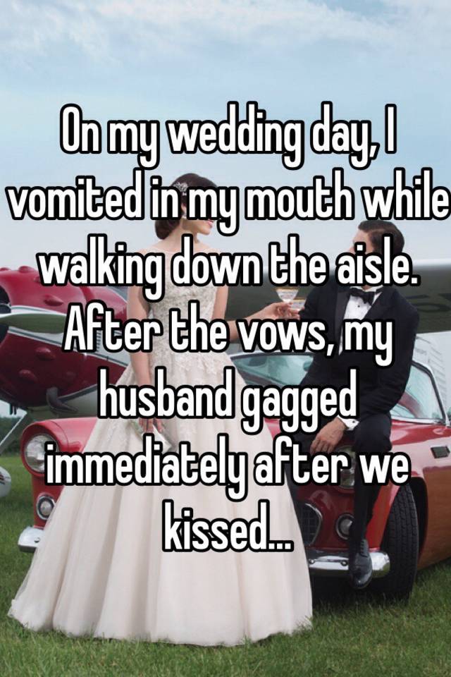 On my wedding day, I vomited in my mouth while walking down the aisle. After the vows, my husband gagged immediately after we kissed...