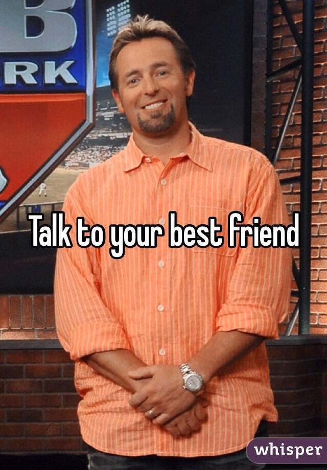 Talk to your best friend 