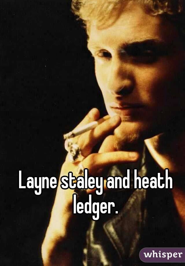 Layne staley and heath ledger. 