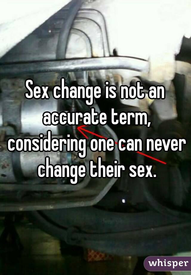 Sex change is not an accurate term, considering one can never change their sex.