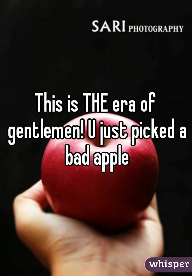 This is THE era of gentlemen! U just picked a bad apple