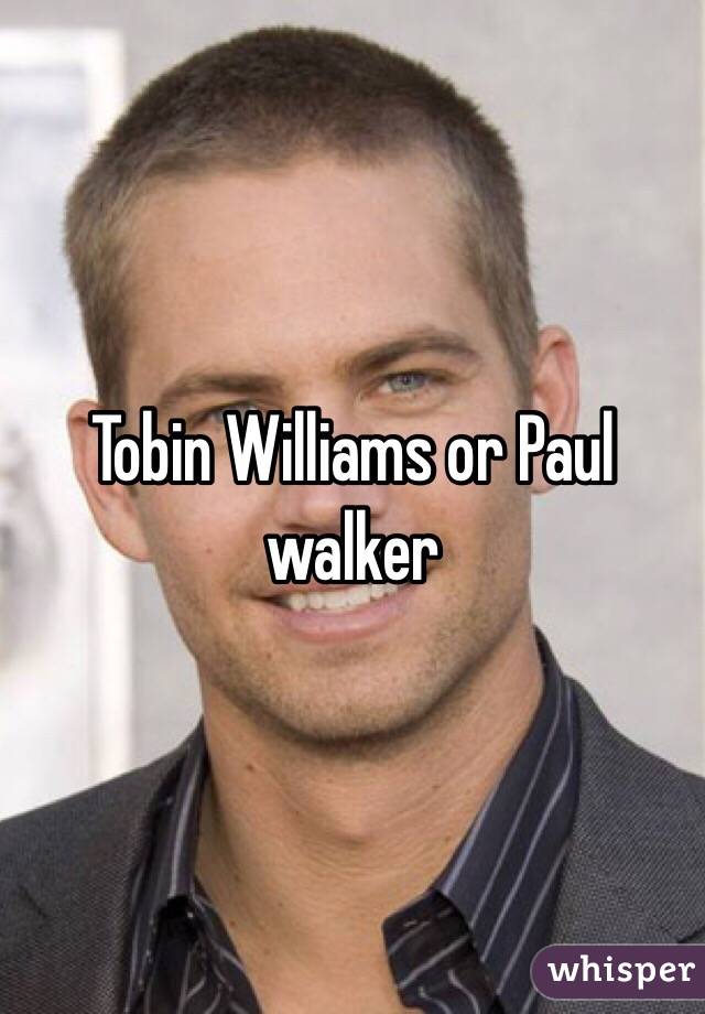 Tobin Williams or Paul walker 