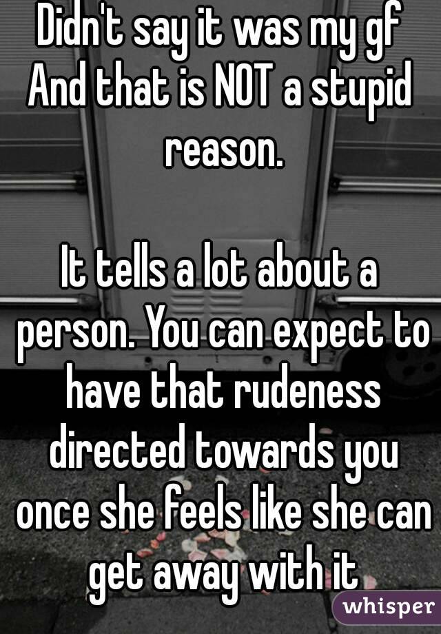 Didn't say it was my gf
And that is NOT a stupid reason.

It tells a lot about a person. You can expect to have that rudeness directed towards you once she feels like she can get away with it