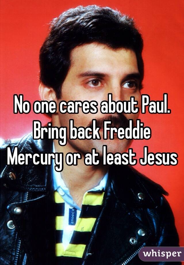 No one cares about Paul. Bring back Freddie Mercury or at least Jesus