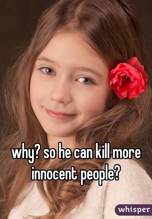 why? so he can kill more innocent people?