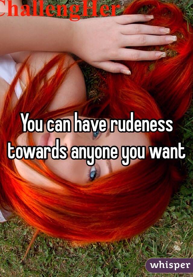 You can have rudeness towards anyone you want 