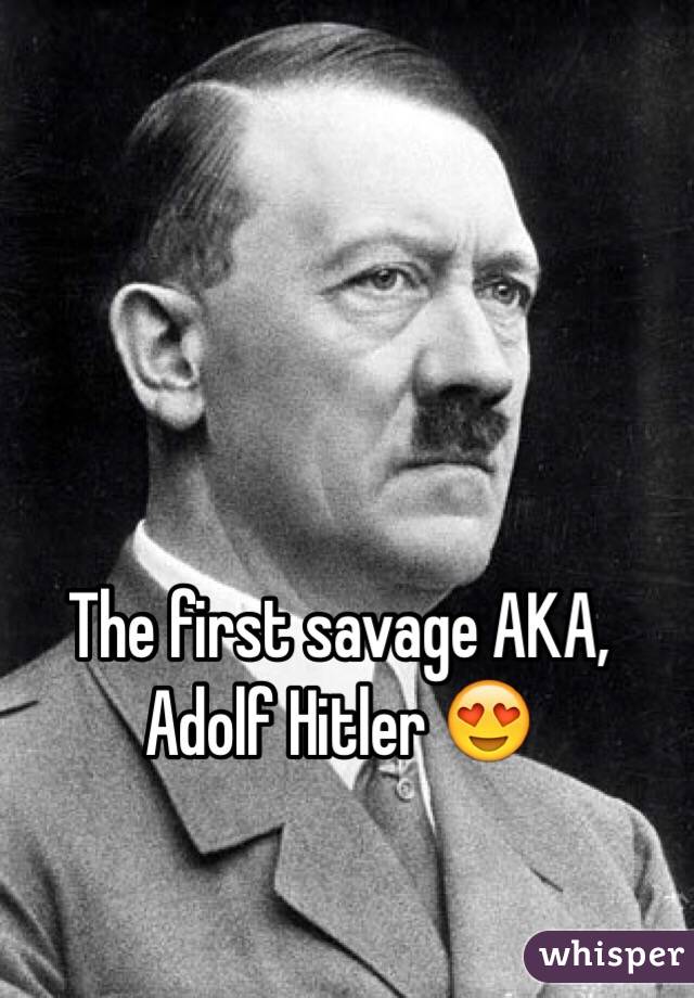 The first savage AKA,
Adolf Hitler 😍