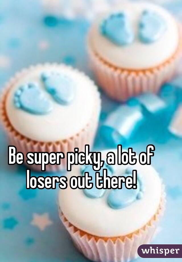 Be super picky, a lot of losers out there!