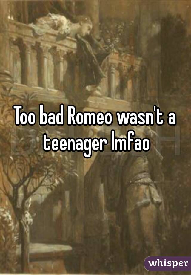 Too bad Romeo wasn't a teenager lmfao