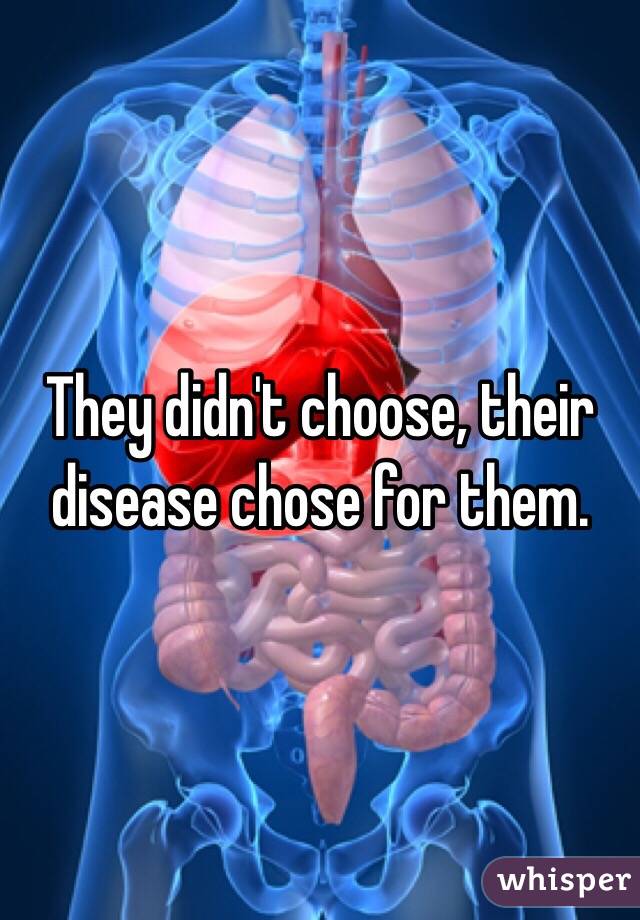 They didn't choose, their disease chose for them.