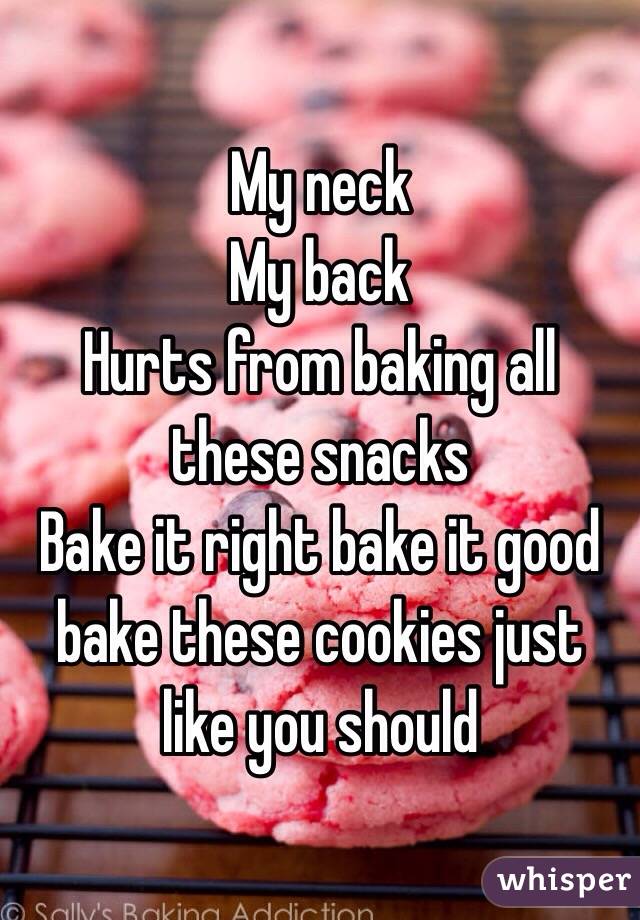 My neck
My back
Hurts from baking all these snacks
Bake it right bake it good bake these cookies just like you should 