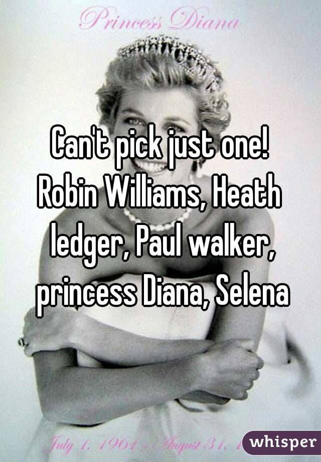 Can't pick just one!
Robin Williams, Heath ledger, Paul walker, princess Diana, Selena