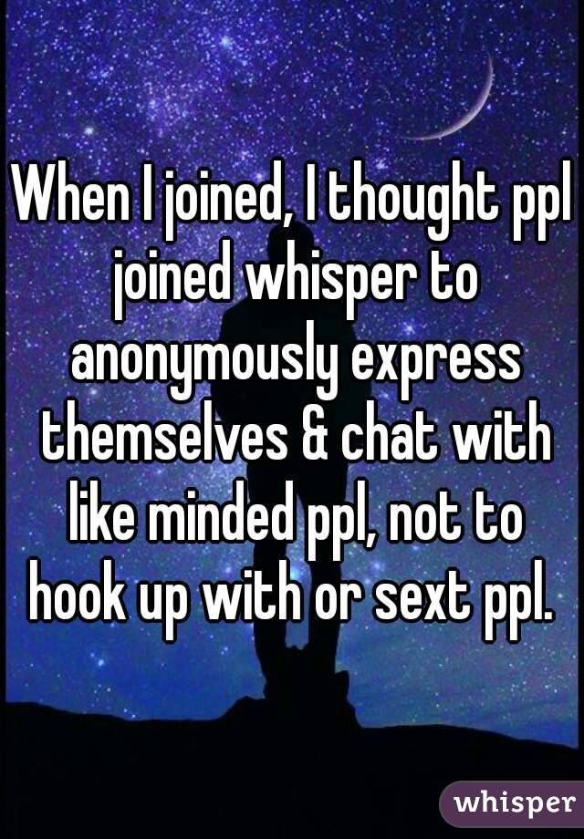 When I joined, I thought ppl joined whisper to anonymously express themselves & chat with like minded ppl, not to hook up with or sext ppl. 