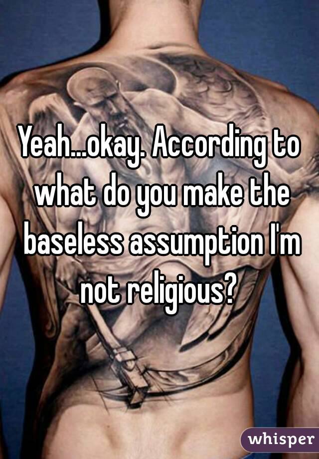 Yeah...okay. According to what do you make the baseless assumption I'm not religious? 