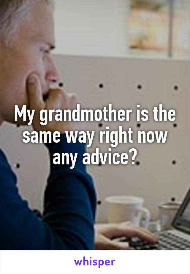 My grandmother is the same way right now any advice?
